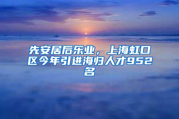 先安居后乐业，上海虹口区今年引进海归人才952名