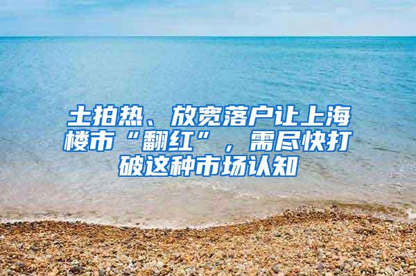 土拍热、放宽落户让上海楼市“翻红”，需尽快打破这种市场认知