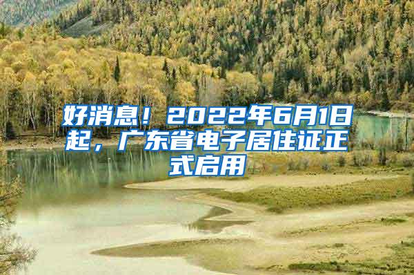 好消息！2022年6月1日起，广东省电子居住证正式启用