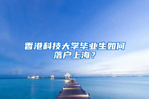 香港科技大学毕业生如何落户上海？