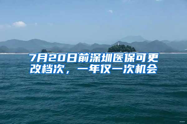 7月20日前深圳医保可更改档次，一年仅一次机会