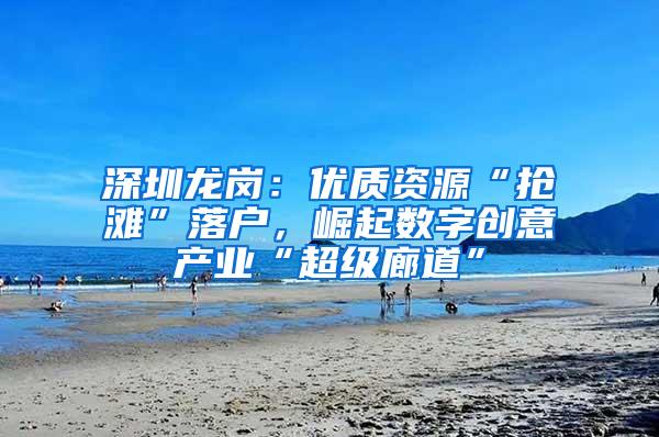 深圳龙岗：优质资源“抢滩”落户，崛起数字创意产业“超级廊道”