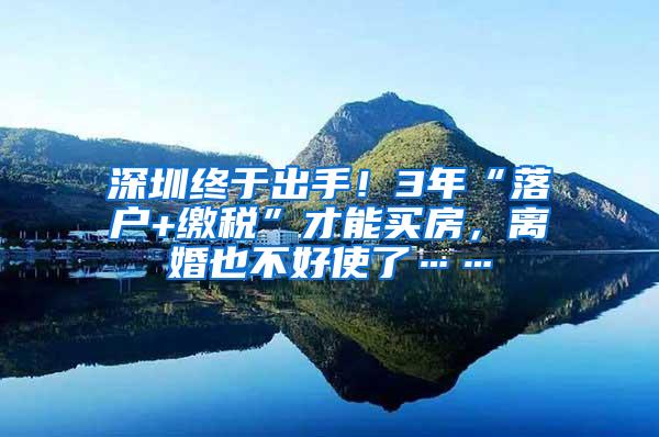 深圳终于出手！3年“落户+缴税”才能买房，离婚也不好使了……