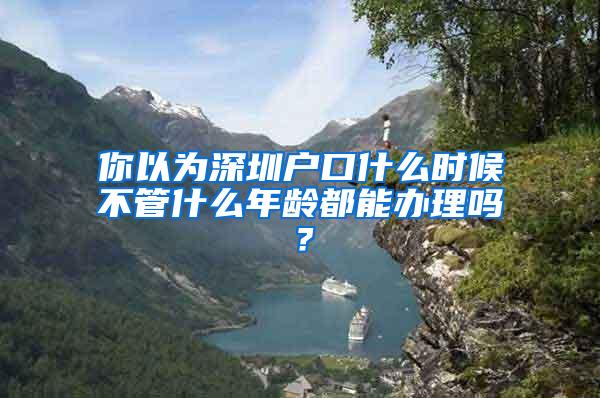 你以为深圳户口什么时候不管什么年龄都能办理吗？