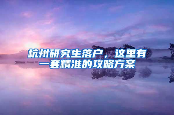 杭州研究生落户，这里有一套精准的攻略方案