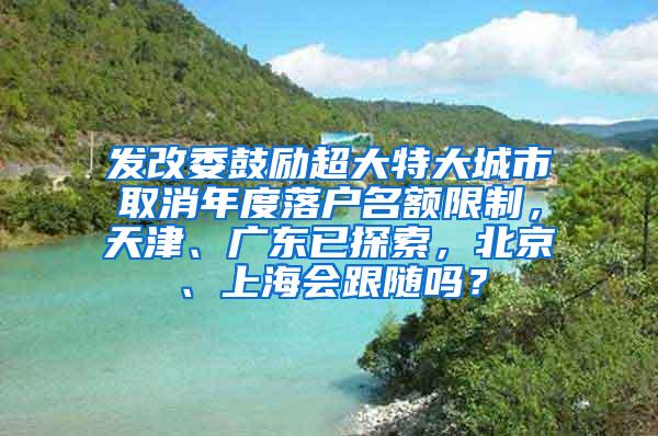 发改委鼓励超大特大城市取消年度落户名额限制，天津、广东已探索，北京、上海会跟随吗？