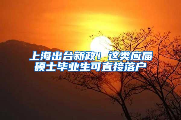 上海出台新政!这类应届硕士毕业生可直接落户