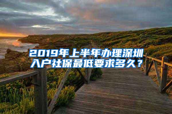 2019年上半年办理深圳入户社保最低要求多久？