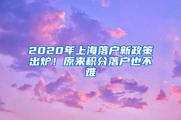 2020年上海落户新政策出炉！原来积分落户也不难