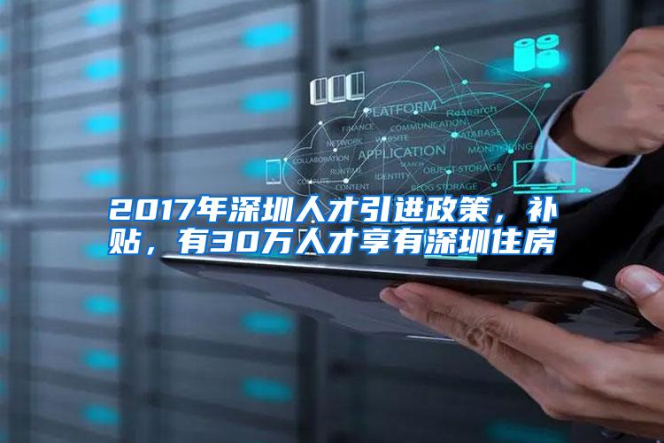 2017年深圳人才引进政策，补贴，有30万人才享有深圳住房