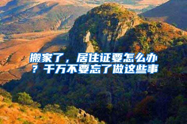 搬家了，居住证要怎么办？千万不要忘了做这些事