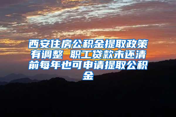 西安住房公积金提取政策有调整 职工贷款未还清前每年也可申请提取公积金