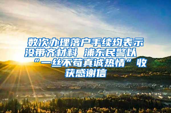 数次办理落户手续均表示没带齐材料 浦东民警以“一丝不苟真诚热情”收获感谢信