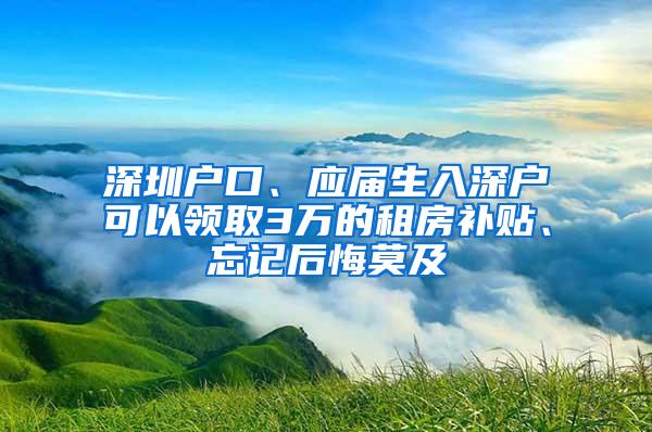 深圳户口、应届生入深户可以领取3万的租房补贴、忘记后悔莫及