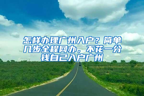 怎样办理广州入户？简单几步全程网办，不花一分钱自己入户广州