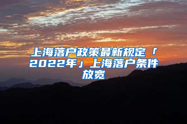 上海落户政策最新规定「2022年」上海落户条件放宽