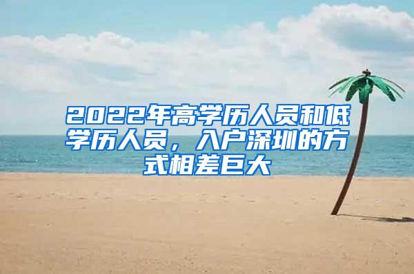 2022年高学历人员和低学历人员，入户深圳的方式相差巨大