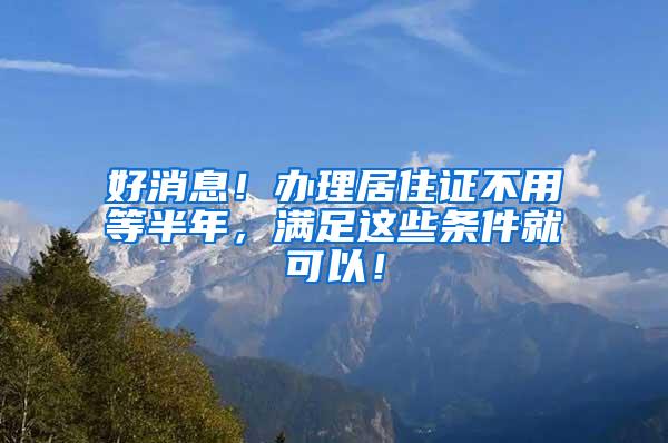 好消息！办理居住证不用等半年，满足这些条件就可以！