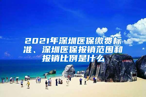 2021年深圳医保缴费标准、深圳医保报销范围和报销比例是什么