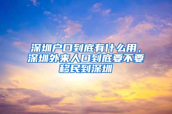 深圳户口到底有什么用，深圳外来人口到底要不要移民到深圳