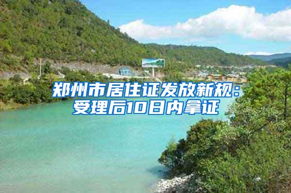 郑州市居住证发放新规：受理后10日内拿证