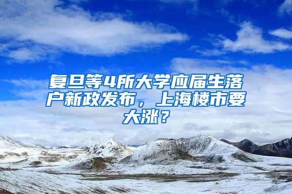 复旦等4所大学应届生落户新政发布，上海楼市要大涨？