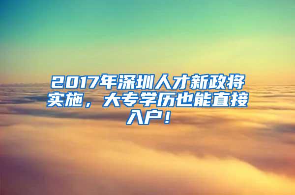 2017年深圳人才新政将实施，大专学历也能直接入户！