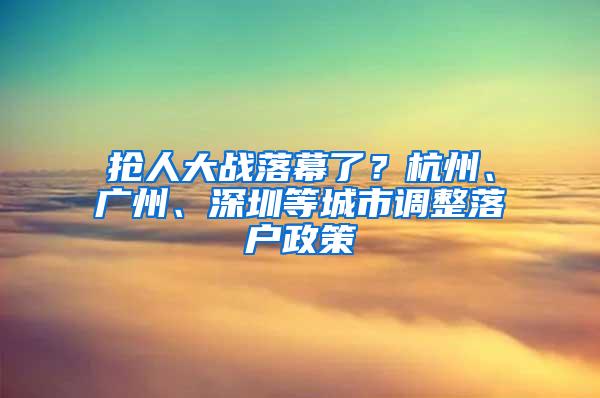 抢人大战落幕了？杭州、广州、深圳等城市调整落户政策