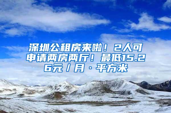 深圳公租房来啦！2人可申请两房两厅！最低15.26元／月·平方米