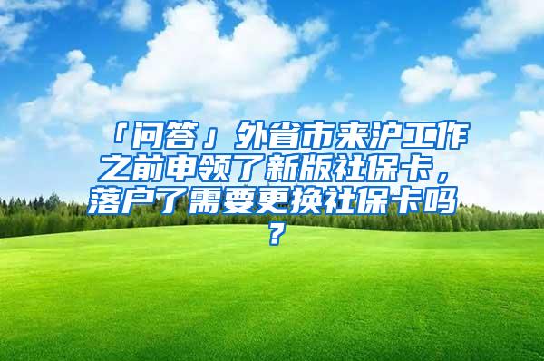 「问答」外省市来沪工作之前申领了新版社保卡，落户了需要更换社保卡吗？