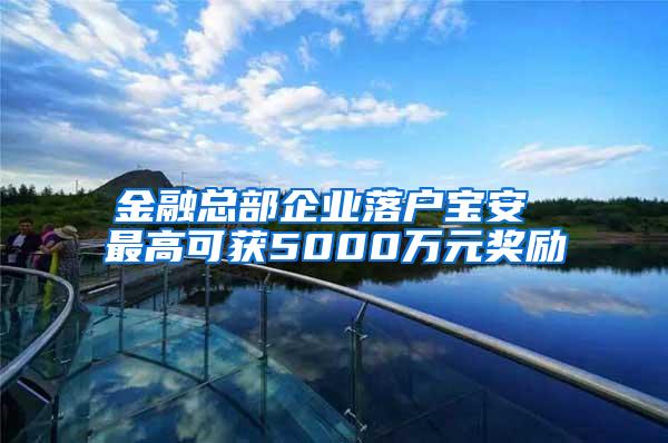 金融总部企业落户宝安 最高可获5000万元奖励