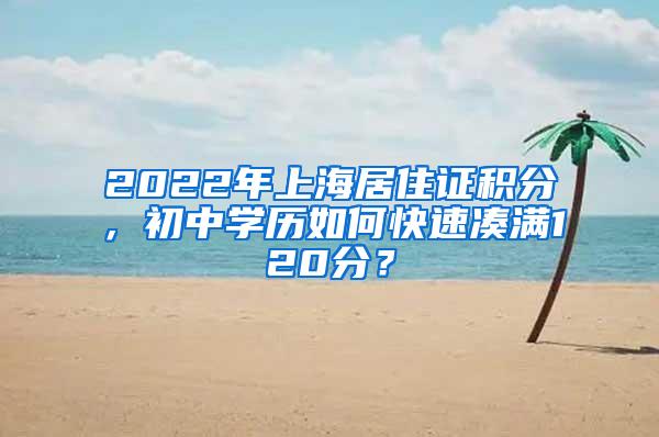 2022年上海居住证积分，初中学历如何快速凑满120分？