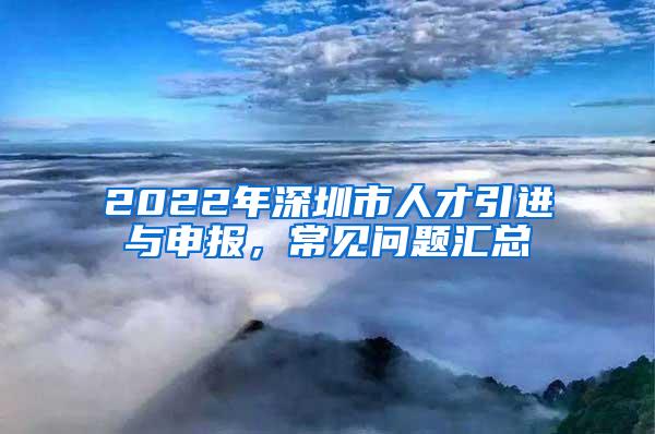 2022年深圳市人才引进与申报，常见问题汇总