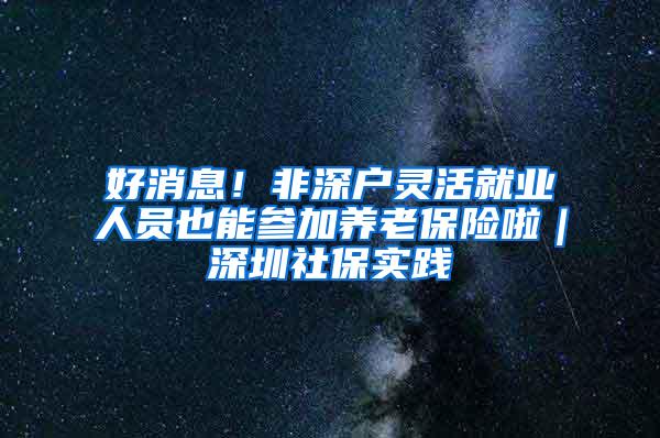 好消息！非深户灵活就业人员也能参加养老保险啦｜深圳社保实践④