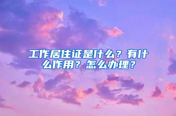 工作居住证是什么？有什么作用？怎么办理？