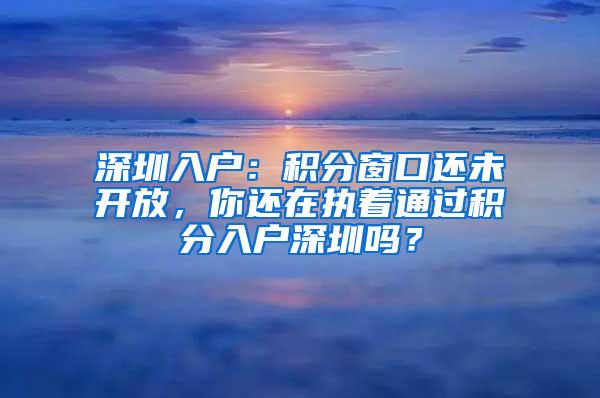 深圳入户：积分窗口还未开放，你还在执着通过积分入户深圳吗？