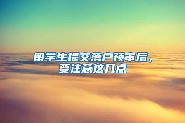 留学生提交落户预审后，要注意这几点