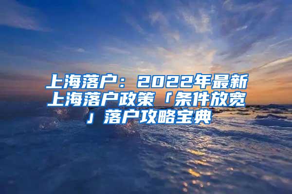 上海落户：2022年最新上海落户政策「条件放宽」落户攻略宝典