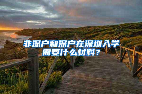 非深户和深户在深圳入学需要什么材料？