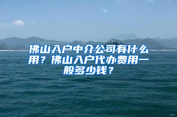 佛山入户中介公司有什么用？佛山入户代办费用一般多少钱？