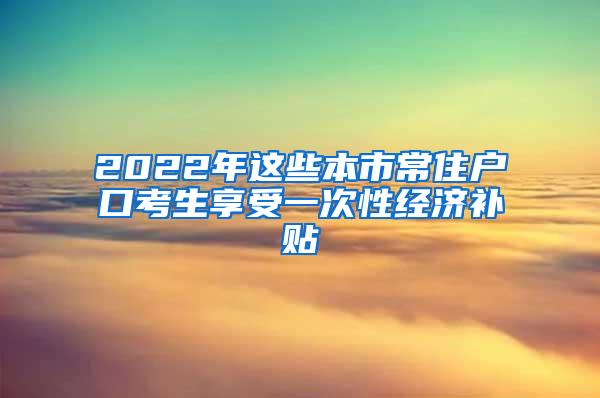 2022年这些本市常住户口考生享受一次性经济补贴