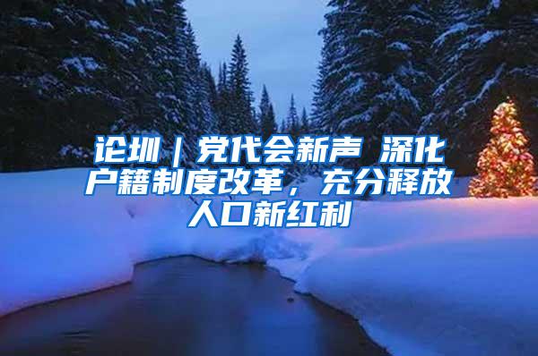 论圳｜党代会新声⑥深化户籍制度改革，充分释放人口新红利