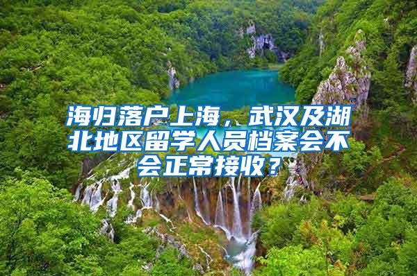 海归落户上海，武汉及湖北地区留学人员档案会不会正常接收？