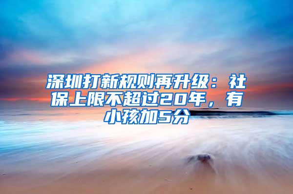 深圳打新规则再升级：社保上限不超过20年，有小孩加5分