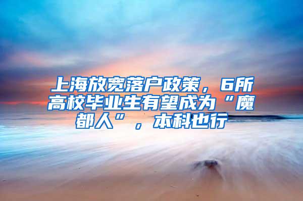 上海放宽落户政策，6所高校毕业生有望成为“魔都人”，本科也行