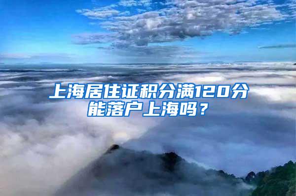 上海居住证积分满120分能落户上海吗？