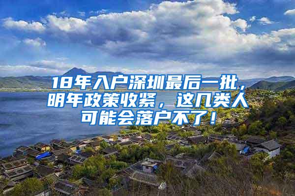 18年入户深圳最后一批，明年政策收紧，这几类人可能会落户不了！