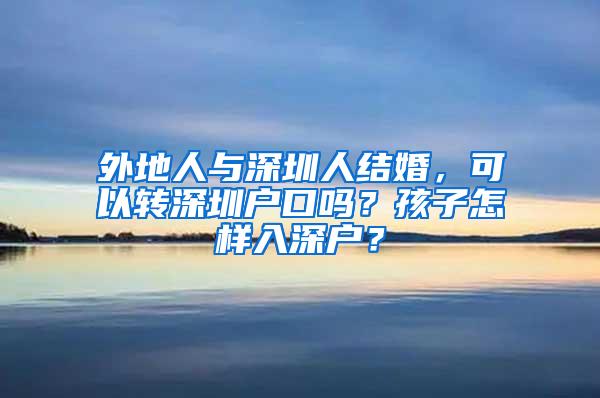 外地人与深圳人结婚，可以转深圳户口吗？孩子怎样入深户？