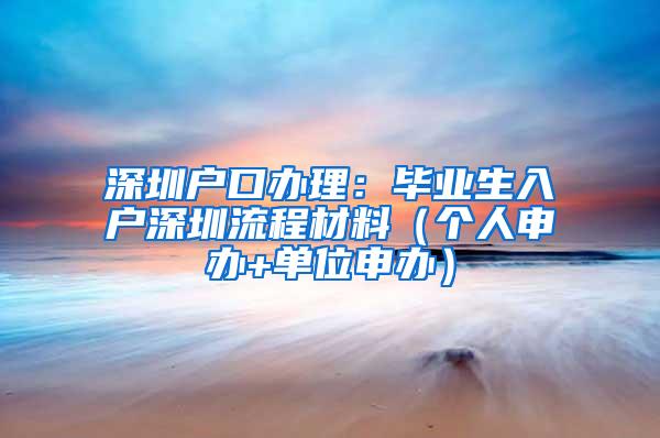 深圳户口办理：毕业生入户深圳流程材料（个人申办+单位申办）