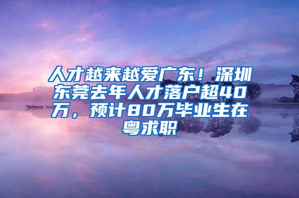 人才越来越爱广东！深圳东莞去年人才落户超40万，预计80万毕业生在粤求职